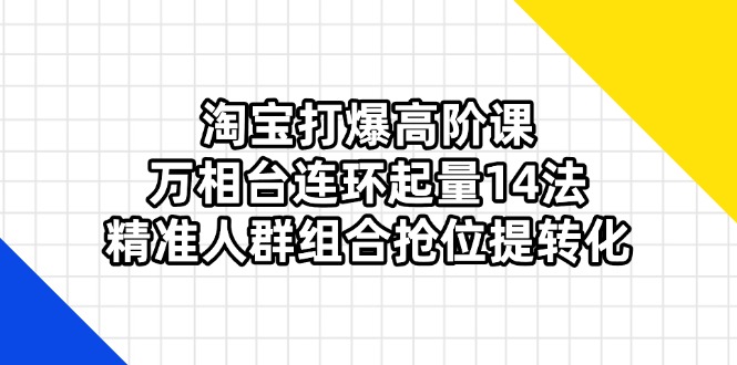 （14298期）淘宝打爆高阶课：万相台连环起量14法，精准人群组合抢位提转化-轻创终点站